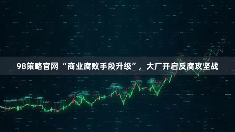 98策略官网 “商业腐败手段升级”，大厂开启反腐攻坚战