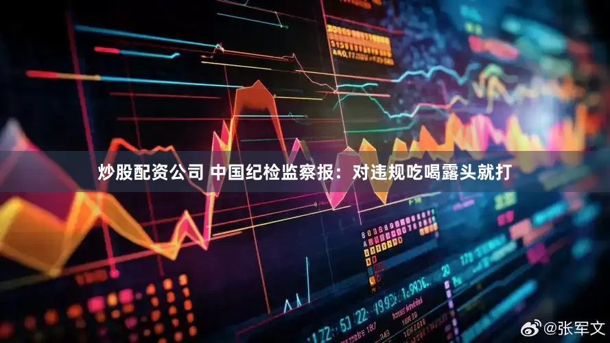 炒股配资公司 中国纪检监察报：对违规吃喝露头就打