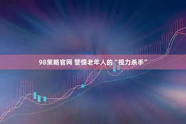 98策略官网 警惕老年人的“视力杀手”