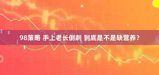 98策略 手上老长倒刺 到底是不是缺营养？