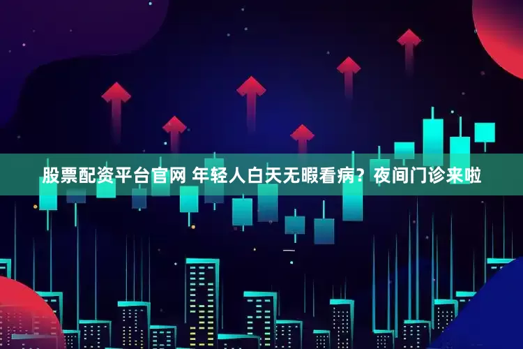 股票配资平台官网 年轻人白天无暇看病？夜间门诊来啦