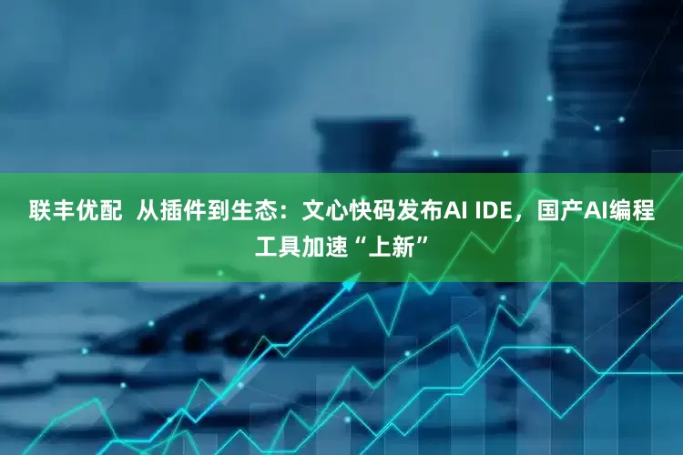 联丰优配  从插件到生态：文心快码发布AI IDE，国产AI编程工具加速“上新”