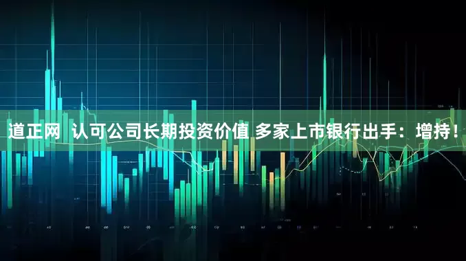 道正网  认可公司长期投资价值 多家上市银行出手：增持！