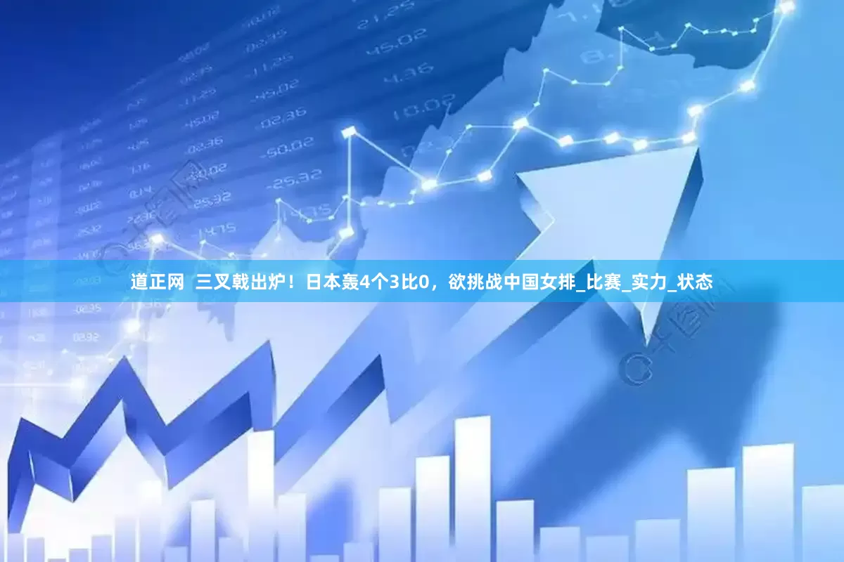 道正网  三叉戟出炉！日本轰4个3比0，欲挑战中国女排_比赛_实力_状态