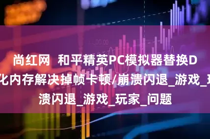 尚红网  和平精英PC模拟器替换DLSS4+优化内存解决掉帧卡顿/崩溃闪退_游戏_玩家_问题
