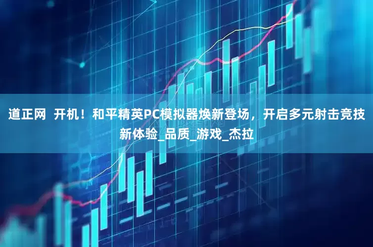道正网  开机！和平精英PC模拟器焕新登场，开启多元射击竞技新体验_品质_游戏_杰拉