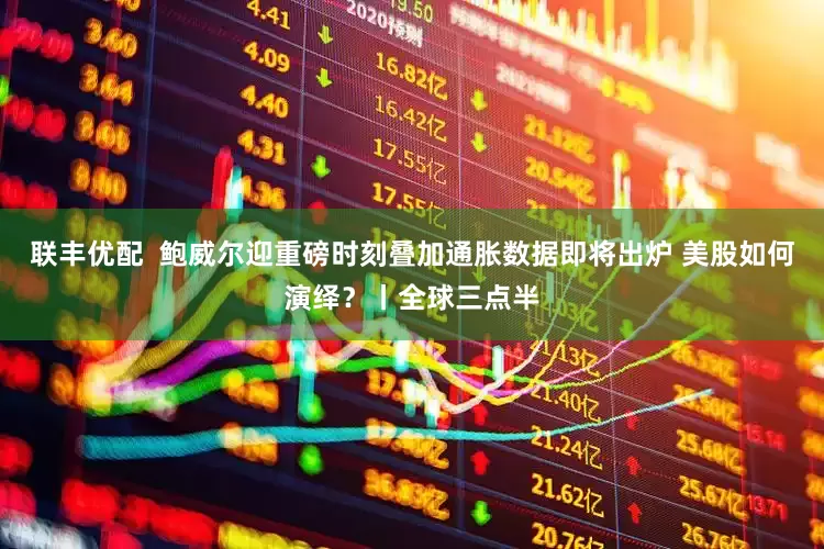 联丰优配  鲍威尔迎重磅时刻叠加通胀数据即将出炉 美股如何演绎？丨全球三点半