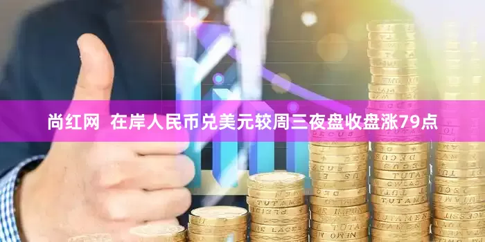 尚红网  在岸人民币兑美元较周三夜盘收盘涨79点