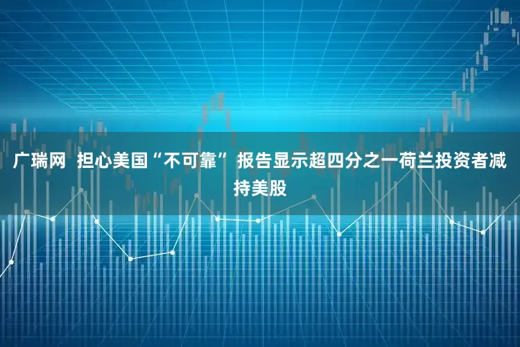 广瑞网  担心美国“不可靠” 报告显示超四分之一荷兰投资者减持美股