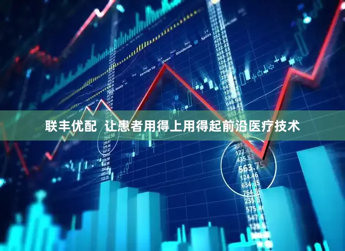 联丰优配  让患者用得上用得起前沿医疗技术