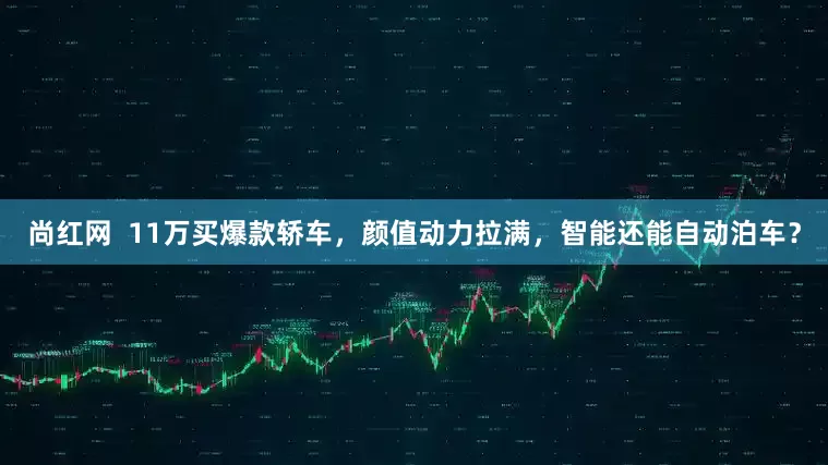 尚红网  11万买爆款轿车，颜值动力拉满，智能还能自动泊车？