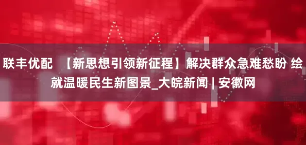 联丰优配  【新思想引领新征程】解决群众急难愁盼 绘就温暖民生新图景_大皖新闻 | 安徽网