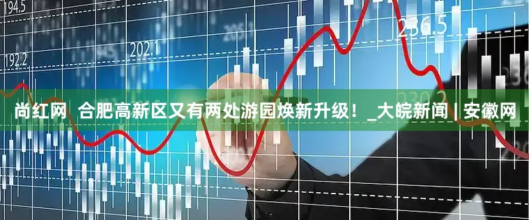 尚红网  合肥高新区又有两处游园焕新升级！_大皖新闻 | 安徽网