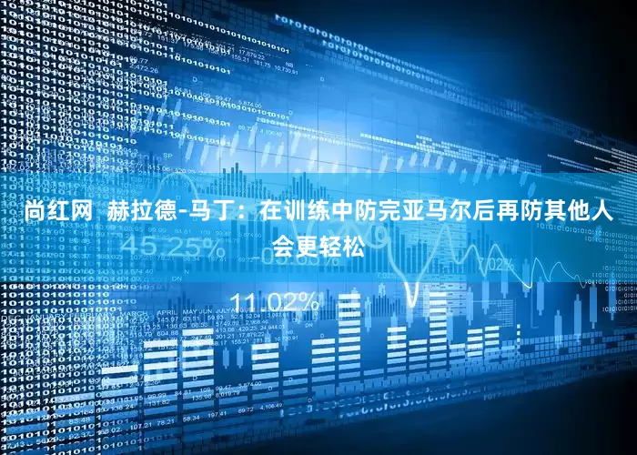 尚红网  赫拉德-马丁：在训练中防完亚马尔后再防其他人会更轻松