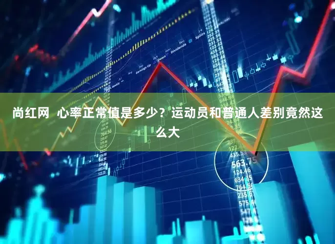 尚红网  心率正常值是多少？运动员和普通人差别竟然这么大
