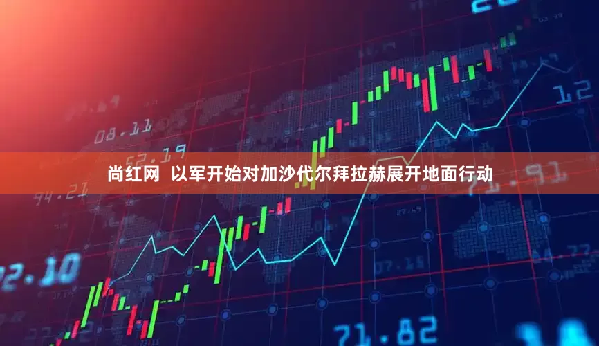 尚红网  以军开始对加沙代尔拜拉赫展开地面行动