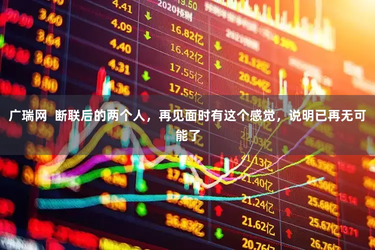 广瑞网  断联后的两个人，再见面时有这个感觉，说明已再无可能了