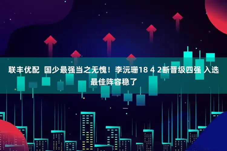 联丰优配  国少最强当之无愧！李沅珊18 4 2断晋级四强 入选最佳阵容稳了