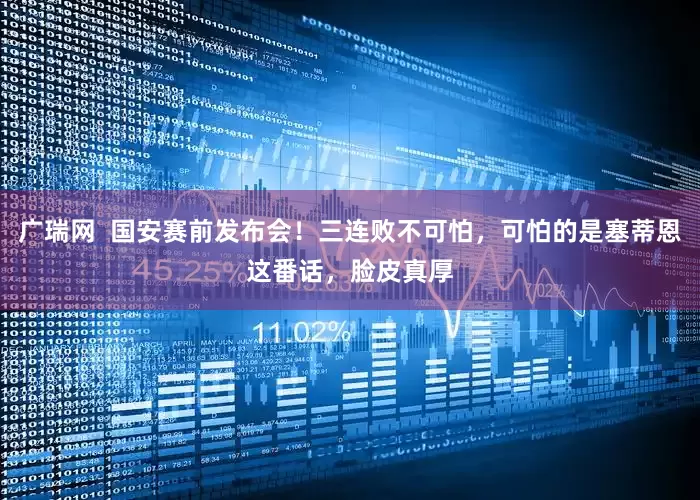 广瑞网  国安赛前发布会！三连败不可怕，可怕的是塞蒂恩这番话，脸皮真厚