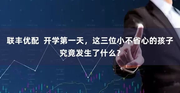联丰优配  开学第一天，这三位小不省心的孩子究竟发生了什么？