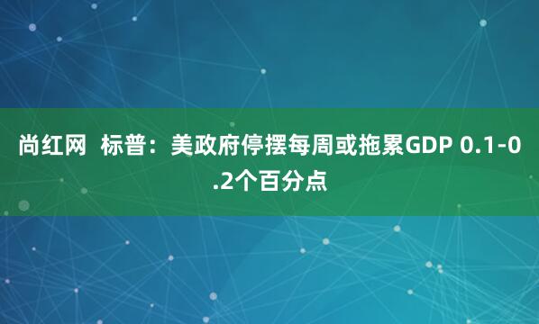 尚红网  标普：美政府停摆每周或拖累GDP 0.1-0.2个百分点