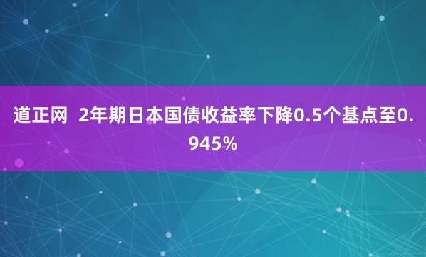 道正网  2年期日本国债收益率下降0.5个基点至0.945%