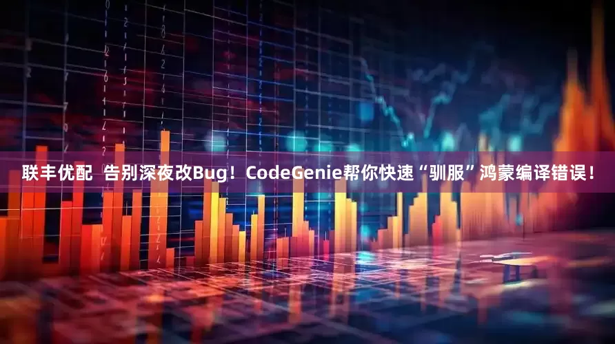 联丰优配  告别深夜改Bug！CodeGenie帮你快速“驯服”鸿蒙编译错误！